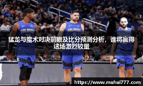 猛龙与魔术对决前瞻及比分预测分析，谁将赢得这场激烈较量