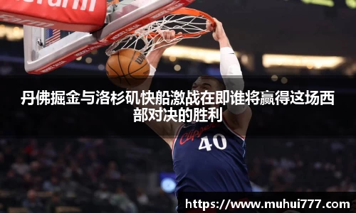 丹佛掘金与洛杉矶快船激战在即谁将赢得这场西部对决的胜利