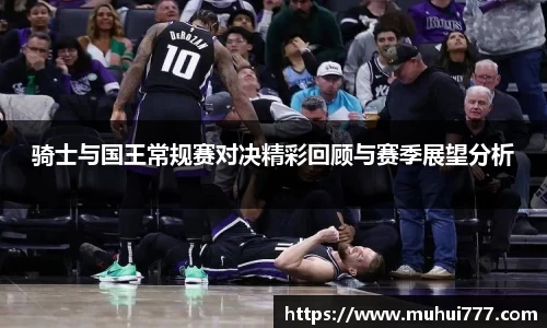 骑士与国王常规赛对决精彩回顾与赛季展望分析