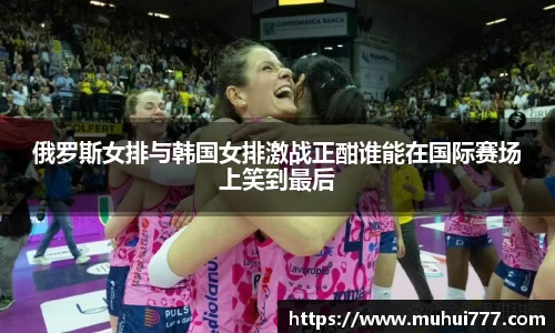 俄罗斯女排与韩国女排激战正酣谁能在国际赛场上笑到最后