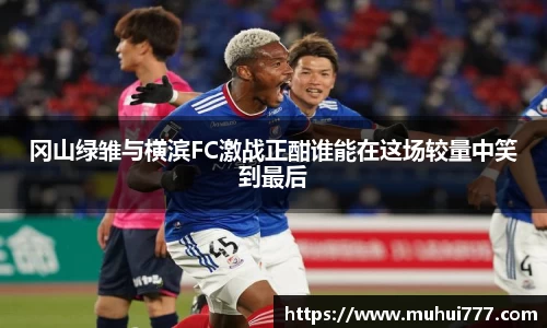 冈山绿雏与横滨FC激战正酣谁能在这场较量中笑到最后