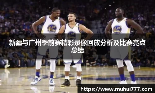 新疆与广州季前赛精彩录像回放分析及比赛亮点总结