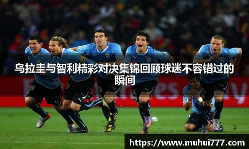 乌拉圭与智利精彩对决集锦回顾球迷不容错过的瞬间